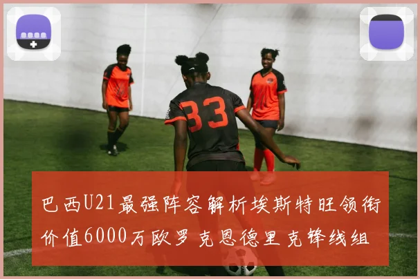 巴西U21最强阵容解析埃斯特旺领衔价值6000万欧罗克恩德里克锋线组合