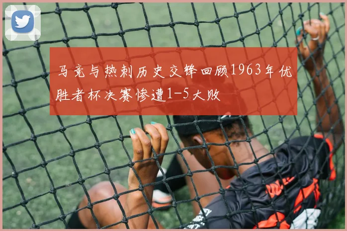 马竞与热刺历史交锋回顾1963年优胜者杯决赛惨遭1-5大败