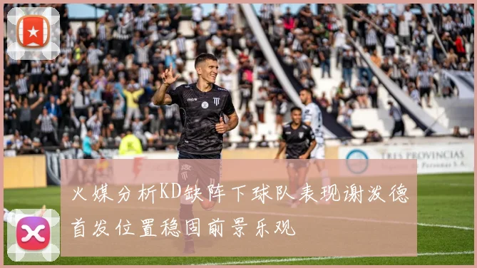 火媒分析KD缺阵下球队表现谢泼德首发位置稳固前景乐观