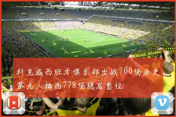 科克成西班牙俱乐部出战700场历史第九人梅西778场稳居首位