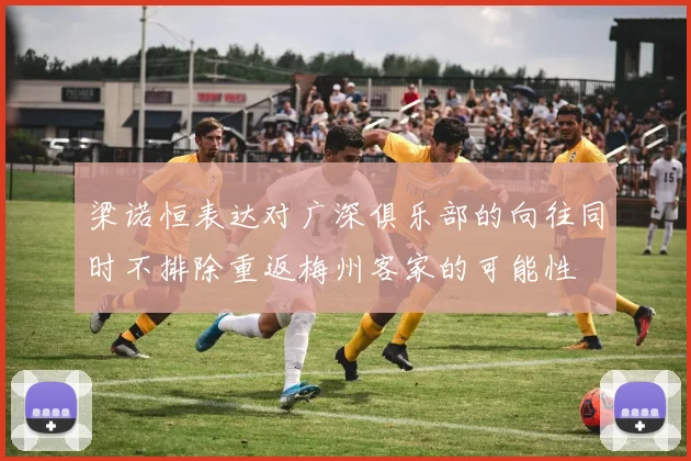 梁诺恒表达对广深俱乐部的向往同时不排除重返梅州客家的可能性