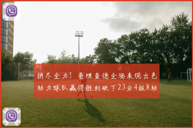 拼尽全力！普理查德全场表现出色助力球队赢得胜利砍下23分4板8助2断三分命中率高达43