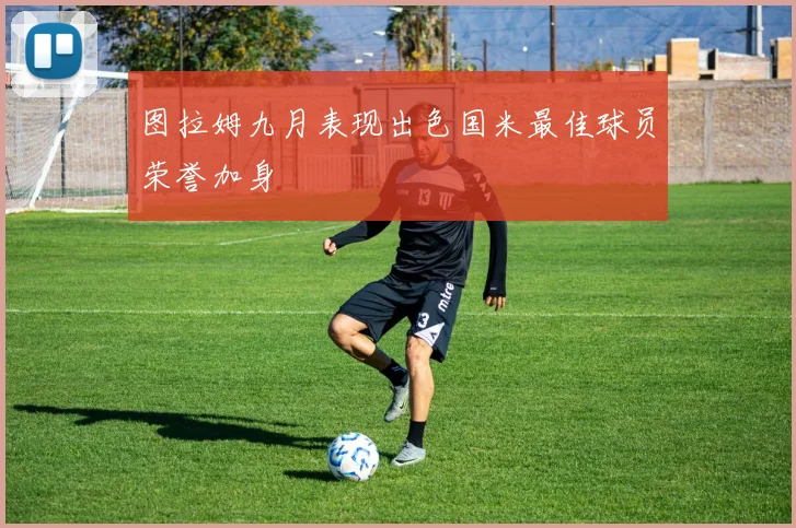 图拉姆九月表现出色国米最佳球员荣誉加身