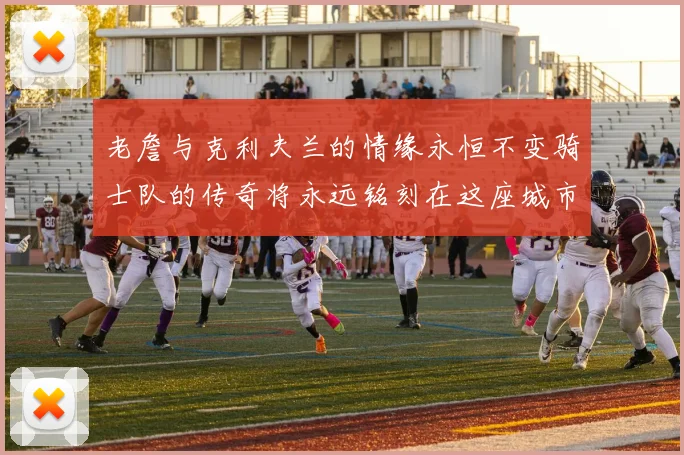 老詹与克利夫兰的情缘永恒不变骑士队的传奇将永远铭刻在这座城市