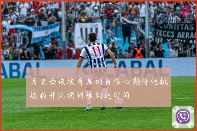 马克西谈埃奇库姆自信心期待他挑战我并比拼训练到达时间