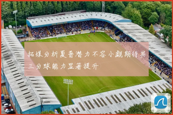 拓媒分析夏普潜力不容小觑期待其三分球能力显著提升
