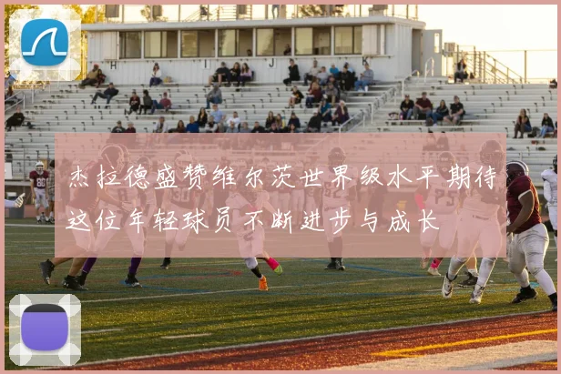 杰拉德盛赞维尔茨世界级水平期待这位年轻球员不断进步与成长