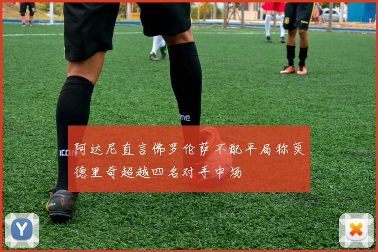 阿达尼直言佛罗伦萨不配平局称莫德里奇超越四名对手中场