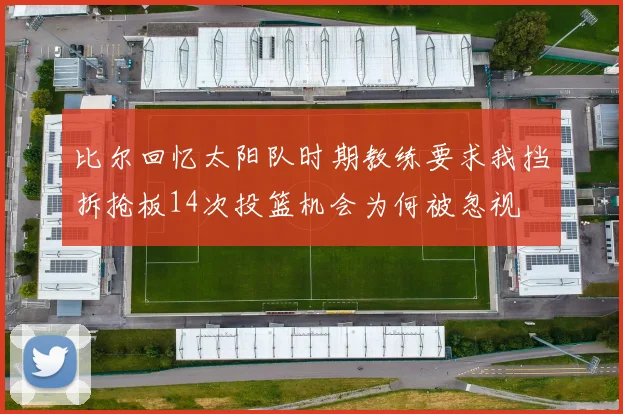 比尔回忆太阳队时期教练要求我挡拆抢板14次投篮机会为何被忽视