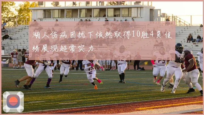 湖人伤病困扰下依然取得10胜4负佳绩展现超常实力