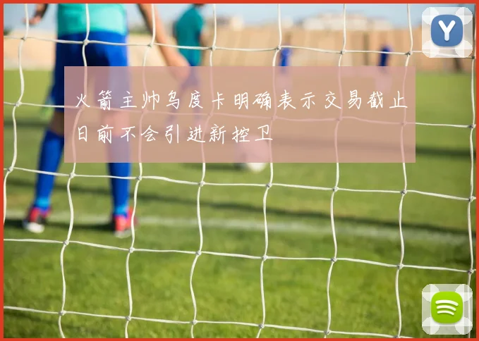 火箭主帅乌度卡明确表示交易截止日前不会引进新控卫