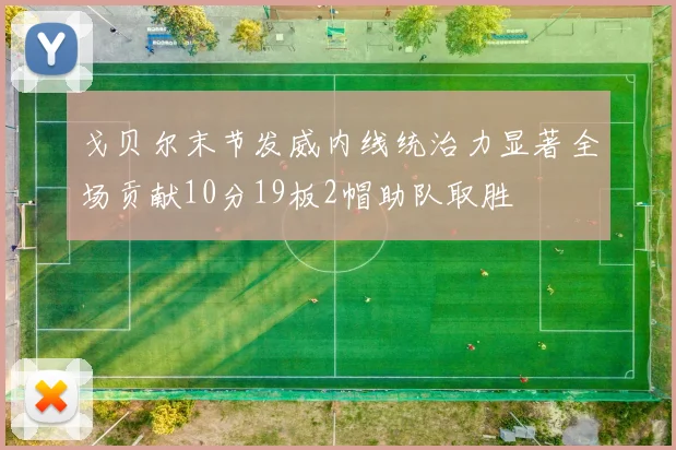戈贝尔末节发威内线统治力显著全场贡献10分19板2帽助队取胜