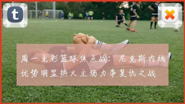 周一竞彩篮球焦点战：尼克斯内线优势明显热火主场力争复仇之战