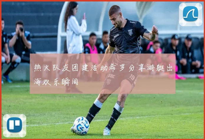 热火队友团建活动希罗分享游艇出海欢乐瞬间