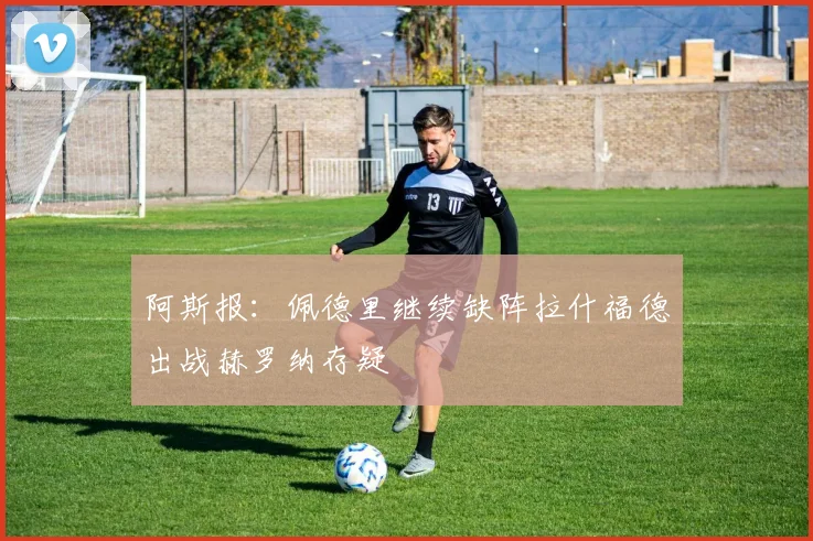 阿斯报：佩德里继续缺阵拉什福德出战赫罗纳存疑