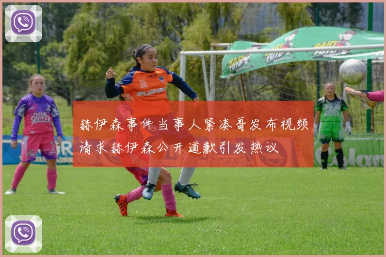赫伊森事件当事人紧凑哥发布视频请求赫伊森公开道歉引发热议