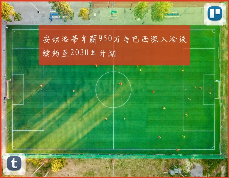 安切洛蒂年薪950万与巴西深入洽谈续约至2030年计划