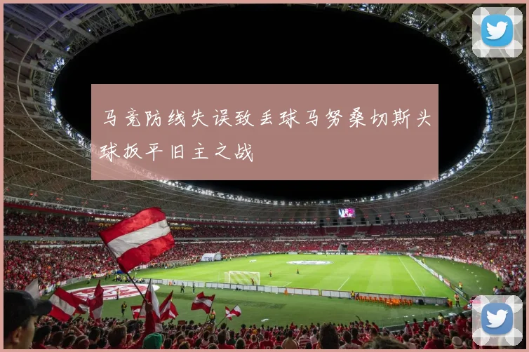 马竞防线失误致丢球马努桑切斯头球扳平旧主之战