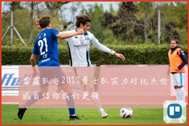 雷霆队与2017勇士队实力对比杰伦威自信称我们更强