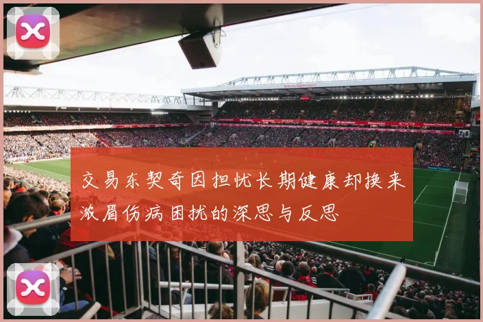 交易东契奇因担忧长期健康却换来浓眉伤病困扰的深思与反思