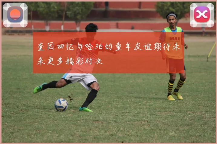 奎因回忆与哈珀的童年友谊期待未来更多精彩对决