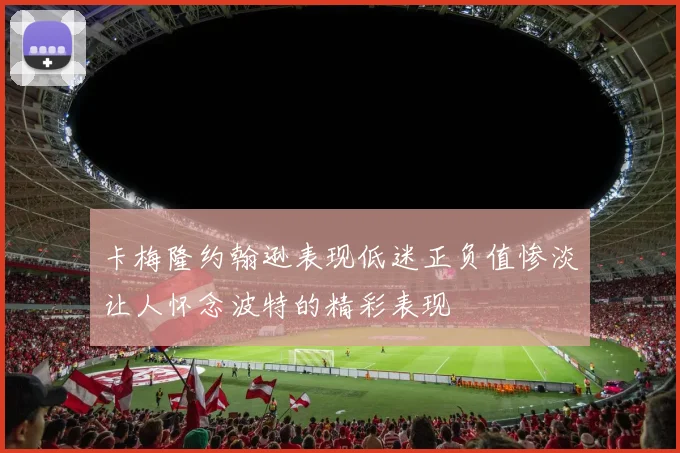 卡梅隆约翰逊表现低迷正负值惨淡让人怀念波特的精彩表现