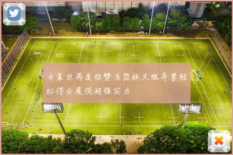 卡莱尔再度称赞马瑟林天赋异禀轻松得分展现超强实力