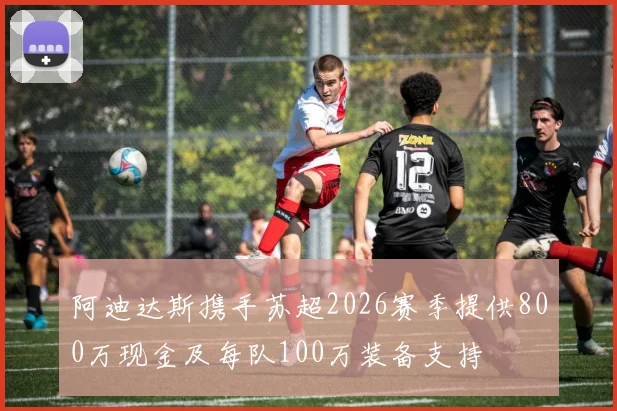 阿迪达斯携手苏超2026赛季提供800万现金及每队100万装备支持