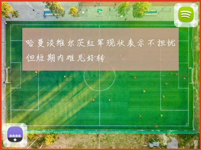 哈曼谈维尔茨红军现状表示不担忧但短期内难见好转