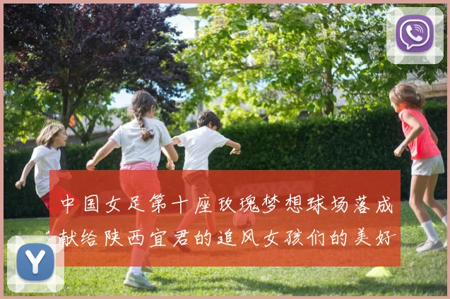 中国女足第十座玫瑰梦想球场落成献给陕西宜君的追风女孩们的美好祝福