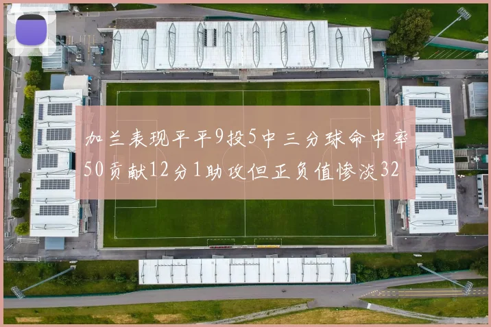 加兰表现平平9投5中三分球命中率50贡献12分1助攻但正负值惨淡32