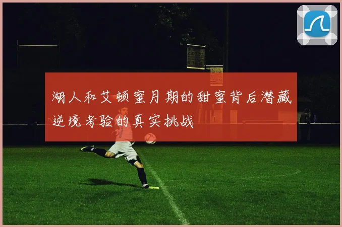 湖人和艾顿蜜月期的甜蜜背后潜藏逆境考验的真实挑战