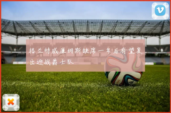 格兰特威廉姆斯缺席一年后有望复出迎战爵士队