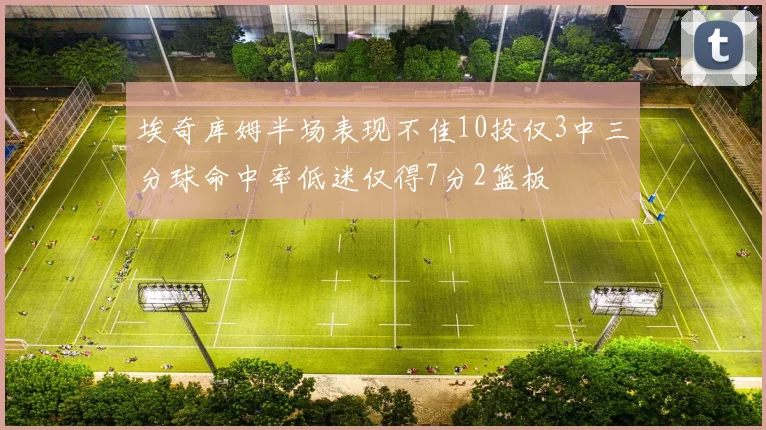 埃奇库姆半场表现不佳10投仅3中三分球命中率低迷仅得7分2篮板