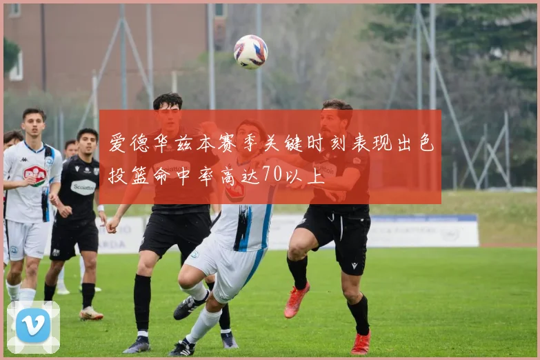 爱德华兹本赛季关键时刻表现出色投篮命中率高达70以上