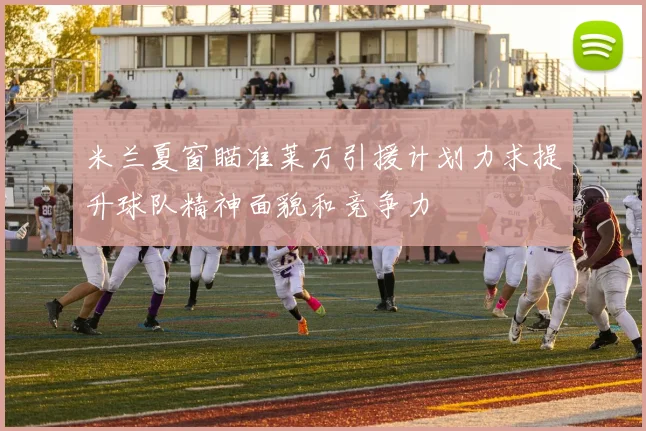 米兰夏窗瞄准莱万引援计划力求提升球队精神面貌和竞争力